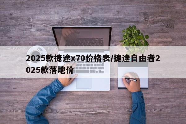 2025款捷途x70价格表/捷途自由者2025款落地价