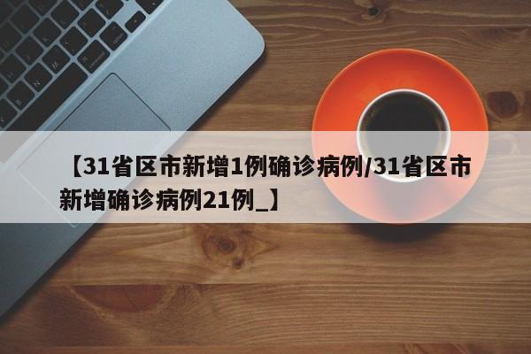 【31省区市新增1例确诊病例/31省区市新增确诊病例21例_】