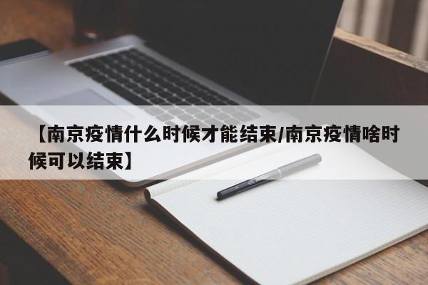 【南京疫情什么时候才能结束/南京疫情啥时候可以结束】