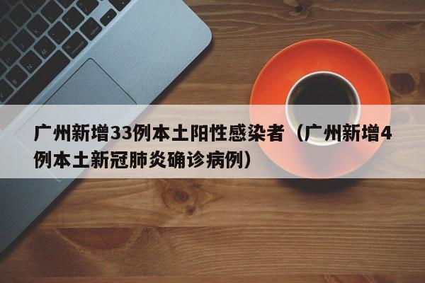 广州新增33例本土阳性感染者（广州新增4例本土新冠肺炎确诊病例）