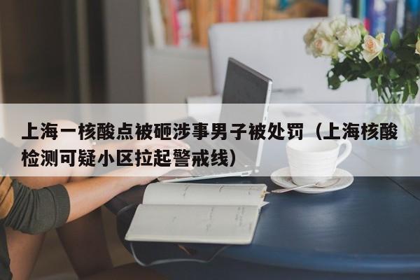 上海一核酸点被砸涉事男子被处罚（上海核酸检测可疑小区拉起警戒线）