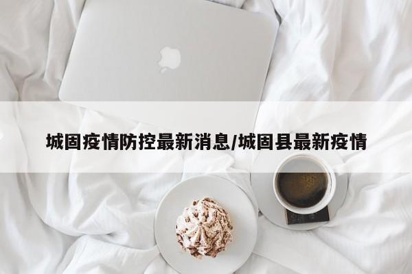 城固疫情防控最新消息/城固县最新疫情