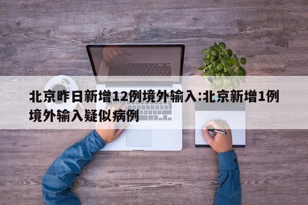 北京昨日新增12例境外输入:北京新增1例境外输入疑似病例