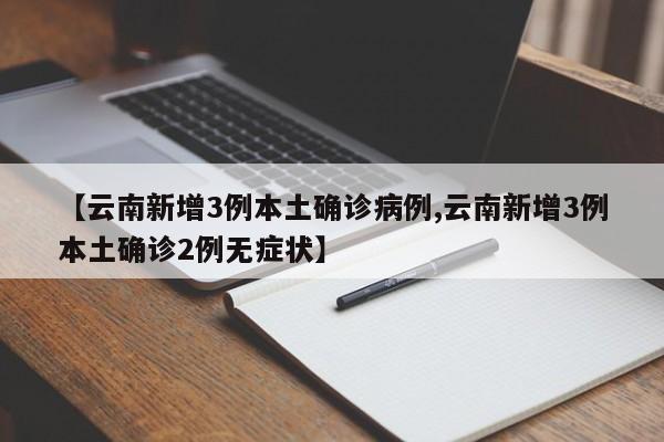 【云南新增3例本土确诊病例,云南新增3例本土确诊2例无症状】