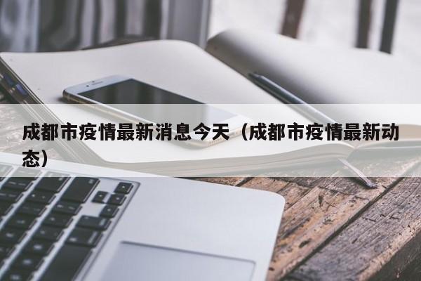 成都市疫情最新消息今天（成都市疫情最新动态）