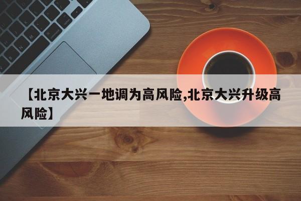 【北京大兴一地调为高风险,北京大兴升级高风险】