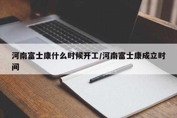 河南富士康什么时候开工/河南富士康成立时间
