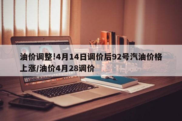 油价调整!4月14日调价后92号汽油价格上涨/油价4月28调价 油价调整!4月14日调价后92号汽油价格上涨/油价4月28调价