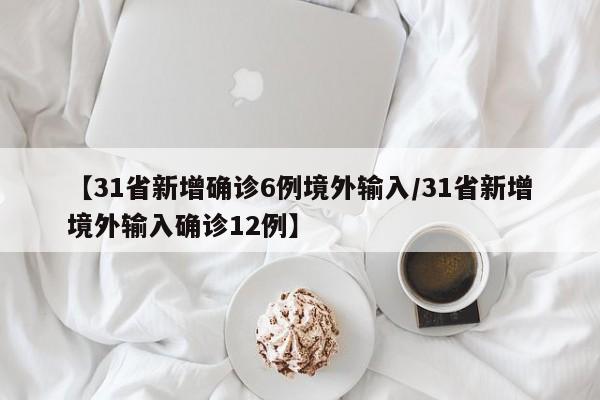 【31省新增确诊6例境外输入/31省新增境外输入确诊12例】