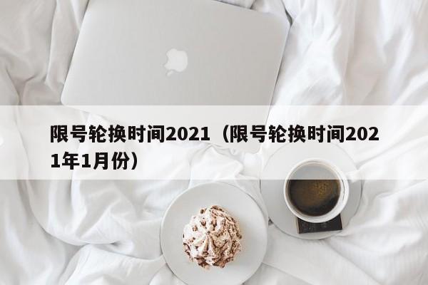 限号轮换时间2021（限号轮换时间2021年1月份）