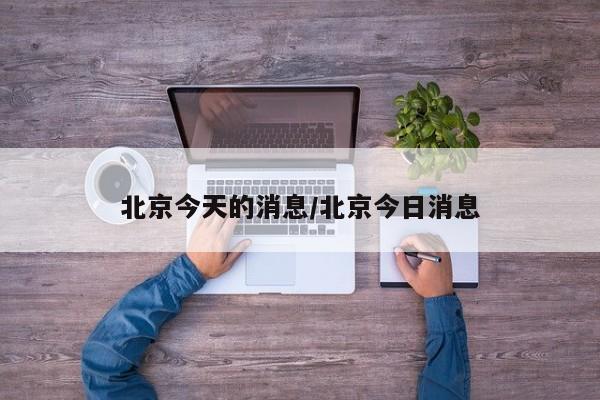 北京今天的消息/北京今日消息