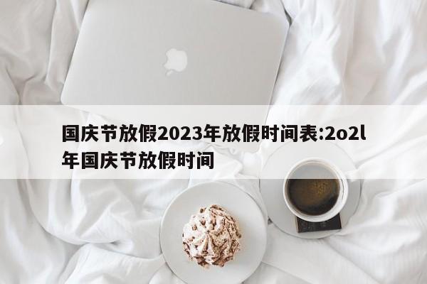 国庆节放假2023年放假时间表:2o2l年国庆节放假时间
