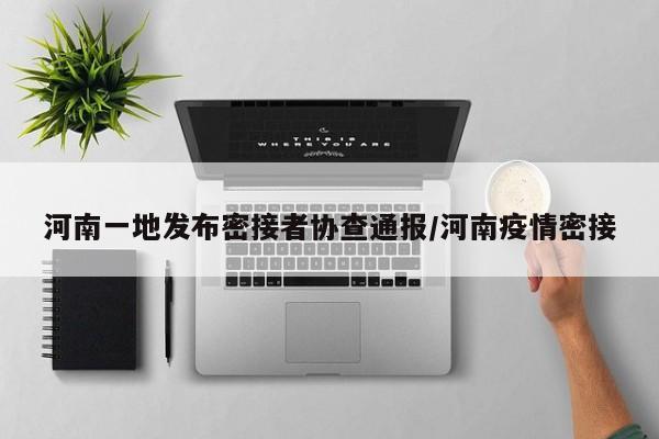 河南一地发布密接者协查通报/河南疫情密接