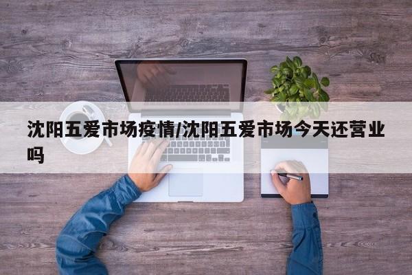 沈阳五爱市场疫情/沈阳五爱市场今天还营业吗