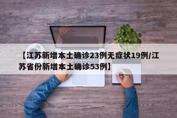 【江苏新增本土确诊23例无症状19例/江苏省份新增本土确诊53例】