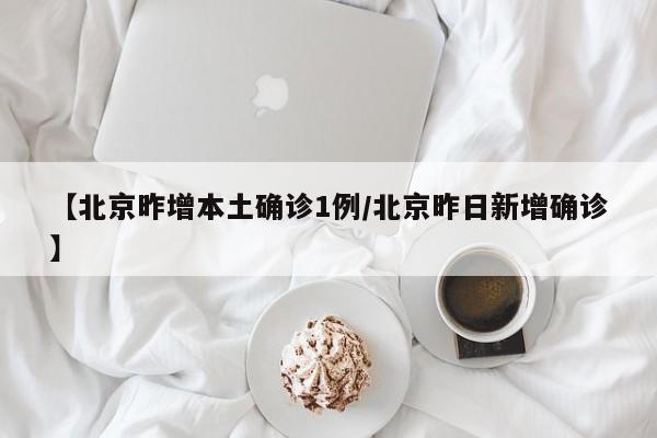 【北京昨增本土确诊1例/北京昨日新增确诊】