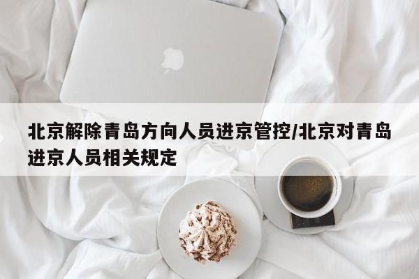 北京解除青岛方向人员进京管控/北京对青岛进京人员相关规定