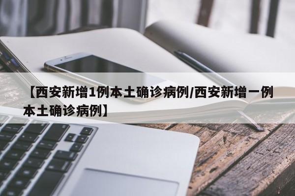 【西安新增1例本土确诊病例/西安新增一例本土确诊病例】