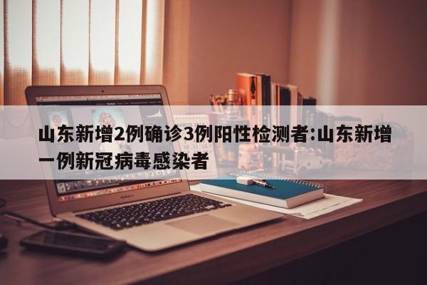 山东新增2例确诊3例阳性检测者:山东新增一例新冠病毒感染者