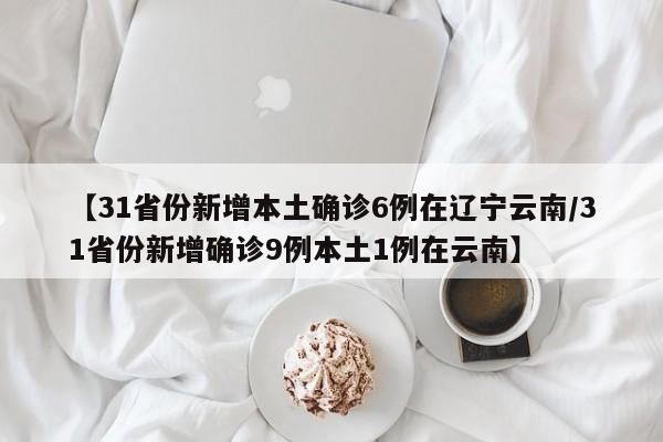 【31省份新增本土确诊6例在辽宁云南/31省份新增确诊9例本土1例在云南】