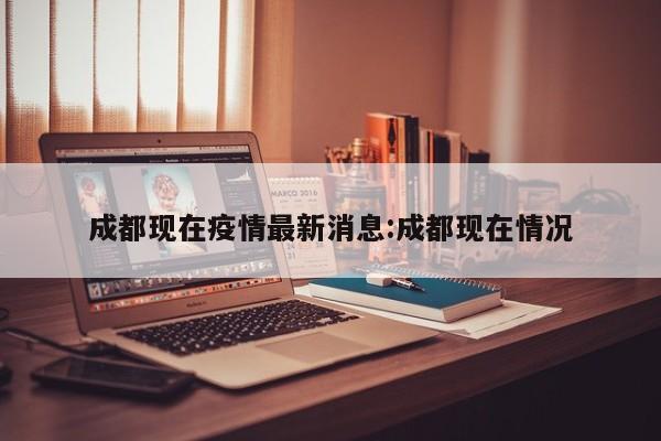 成都现在疫情最新消息:成都现在情况