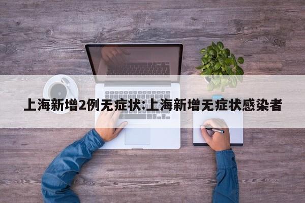 上海新增2例无症状:上海新增无症状感染者