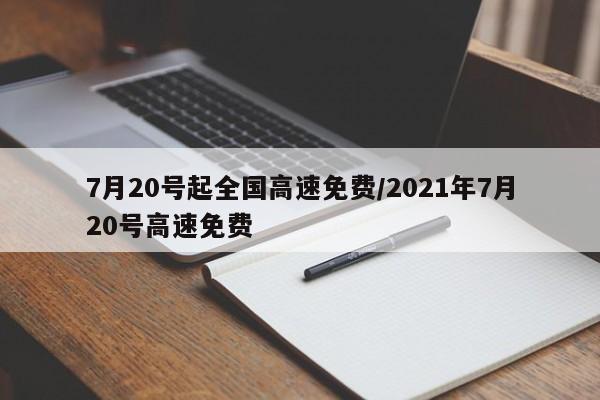 7月20号起全国高速免费/2021年7月20号高速免费