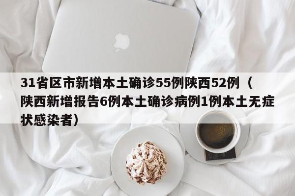 31省区市新增本土确诊55例陕西52例（陕西新增报告6例本土确诊病例1例本土无症状感染者）