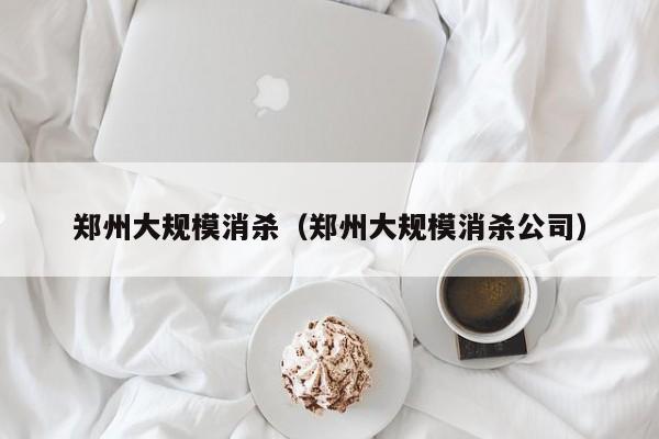 郑州大规模消杀（郑州大规模消杀公司）