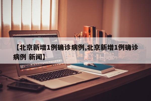 【北京新增1例确诊病例,北京新增1例确诊病例 新闻】