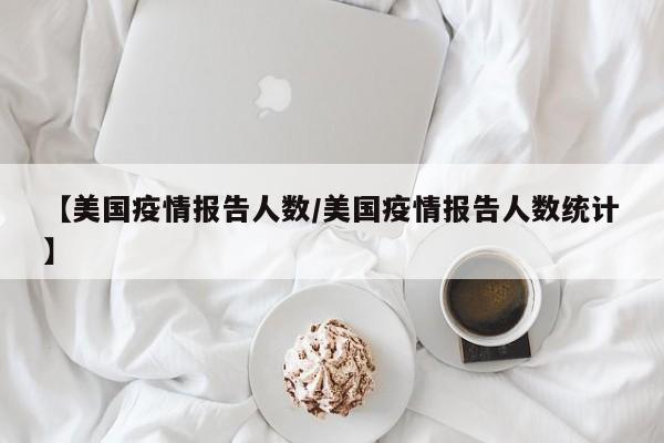 【美国疫情报告人数/美国疫情报告人数统计】