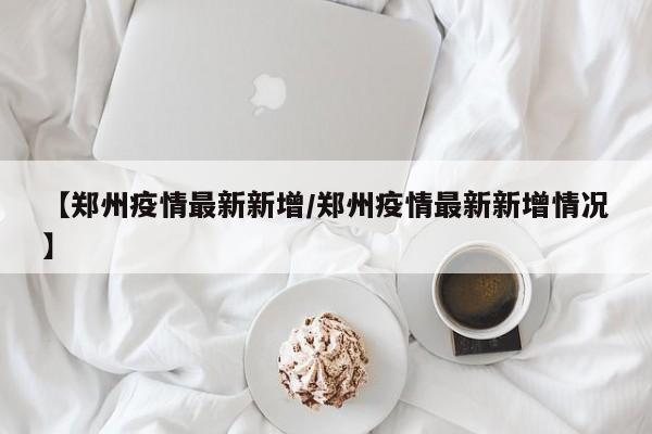 【郑州疫情最新新增/郑州疫情最新新增情况】