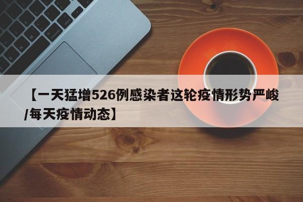 【一天猛增526例感染者这轮疫情形势严峻/每天疫情动态】