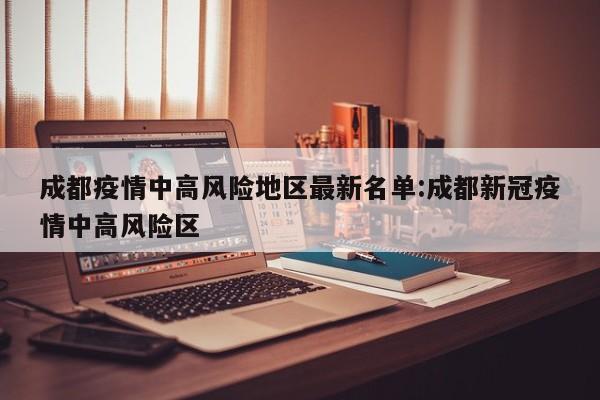成都疫情中高风险地区最新名单:成都新冠疫情中高风险区