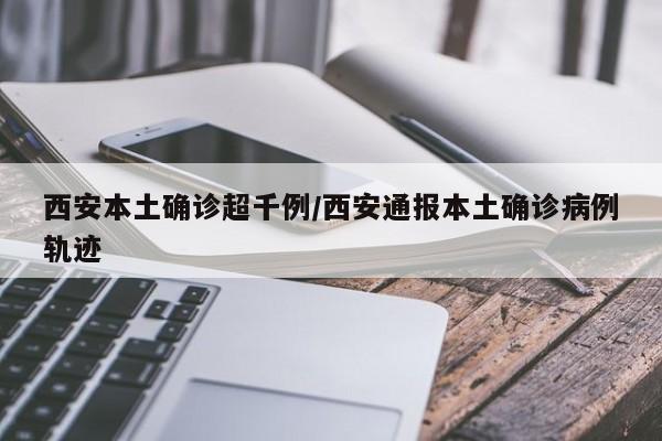 西安本土确诊超千例/西安通报本土确诊病例轨迹