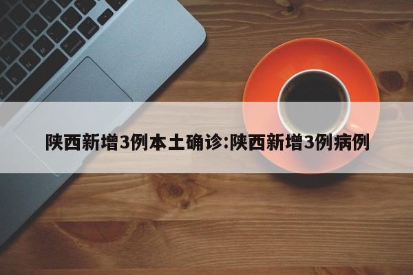 陕西新增3例本土确诊:陕西新增3例病例
