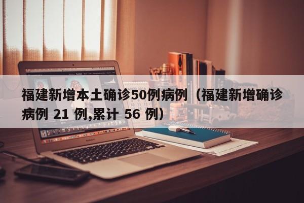 福建新增本土确诊50例病例（福建新增确诊病例 21 例,累计 56 例）