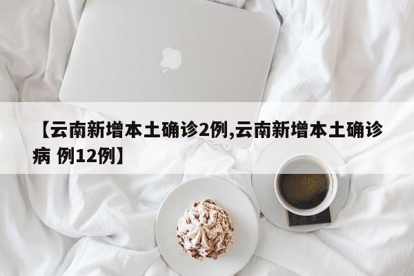【云南新增本土确诊2例,云南新增本土确诊病 例12例】