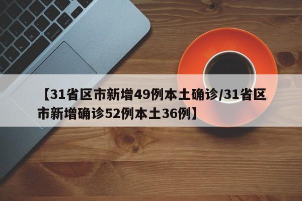 【31省区市新增49例本土确诊/31省区市新增确诊52例本土36例】