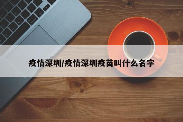 疫情深圳/疫情深圳疫苗叫什么名字