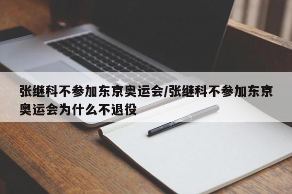 张继科不参加东京奥运会/张继科不参加东京奥运会为什么不退役