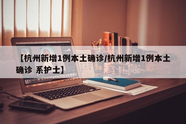 【杭州新增1例本土确诊/杭州新增1例本土确诊 系护士】