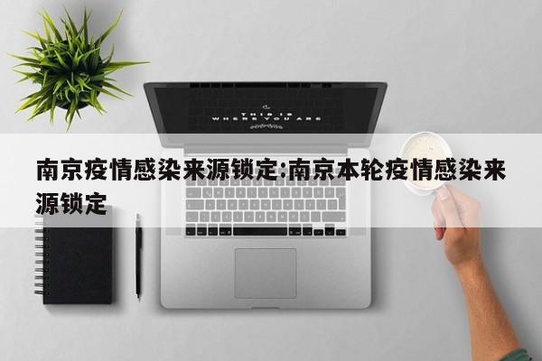 南京疫情感染来源锁定:南京本轮疫情感染来源锁定