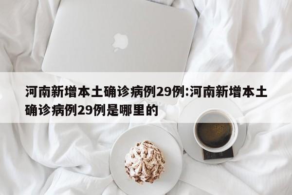 河南新增本土确诊病例29例:河南新增本土确诊病例29例是哪里的