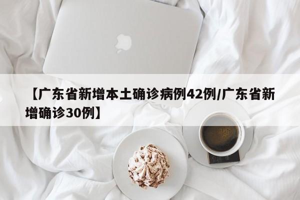 【广东省新增本土确诊病例42例/广东省新增确诊30例】
