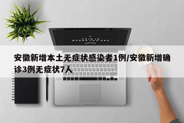 安徽新增本土无症状感染者1例/安徽新增确诊3例无症状7人