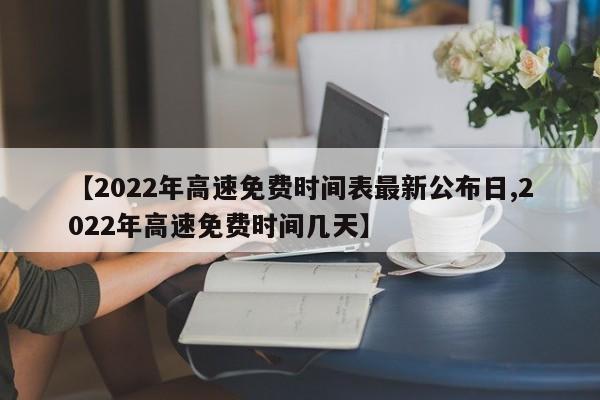 【2022年高速免费时间表最新公布日,2022年高速免费时间几天】
