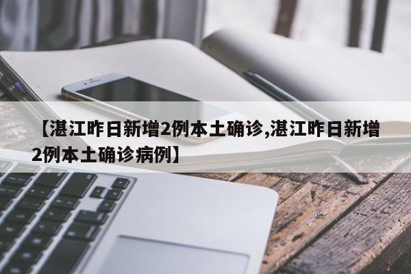 【湛江昨日新增2例本土确诊,湛江昨日新增2例本土确诊病例】