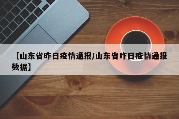 【山东省昨日疫情通报/山东省昨日疫情通报数据】