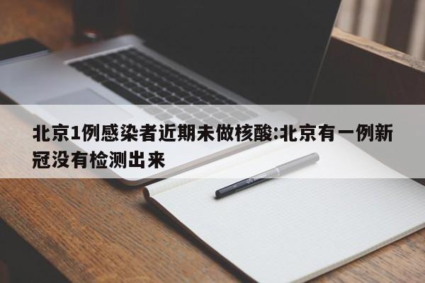 北京1例感染者近期未做核酸:北京有一例新冠没有检测出来